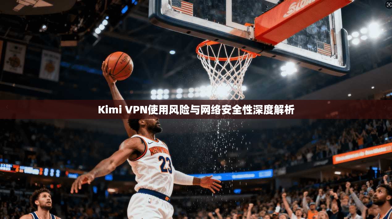 Kimi VPN使用风险与网络安全性深度解析