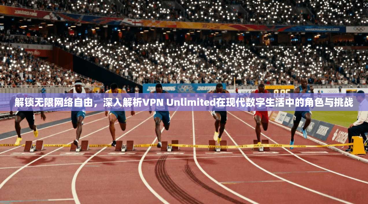 解锁无限网络自由，深入解析VPN Unlimited在现代数字生活中的角色与挑战