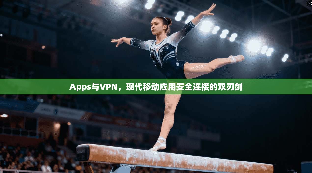 Apps与VPN，现代移动应用安全连接的双刃剑
