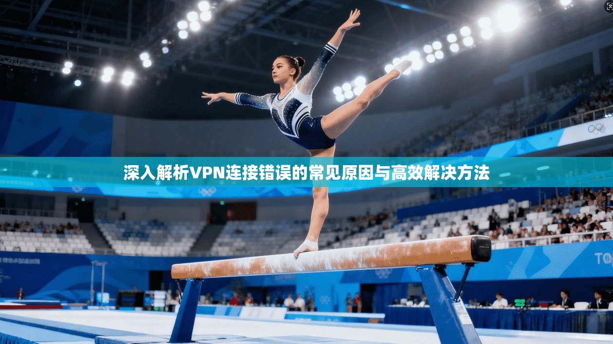 深入解析VPN连接错误的常见原因与高效解决方法