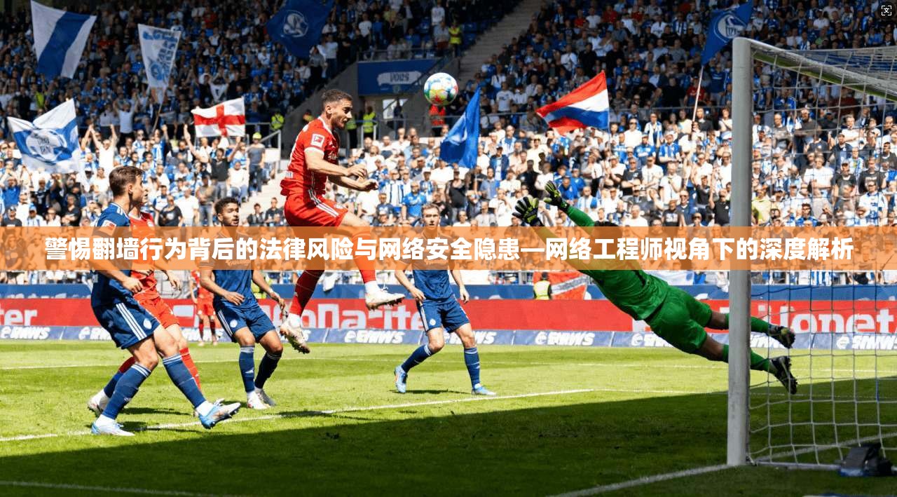 警惕翻墙行为背后的法律风险与网络安全隐患—网络工程师视角下的深度解析