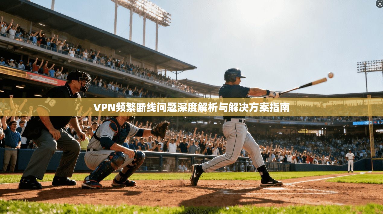 VPN频繁断线问题深度解析与解决方案指南