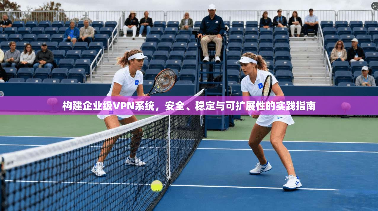 构建企业级VPN系统，安全、稳定与可扩展性的实践指南