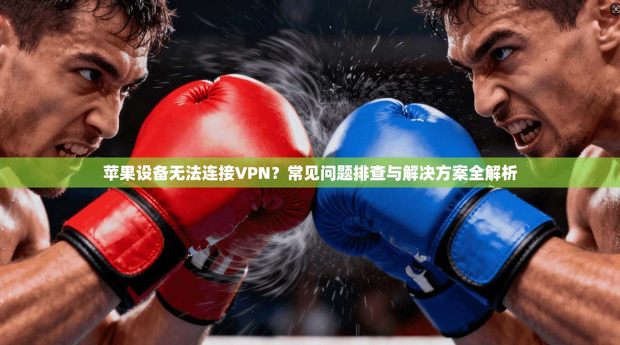 苹果设备无法连接VPN？常见问题排查与解决方案全解析