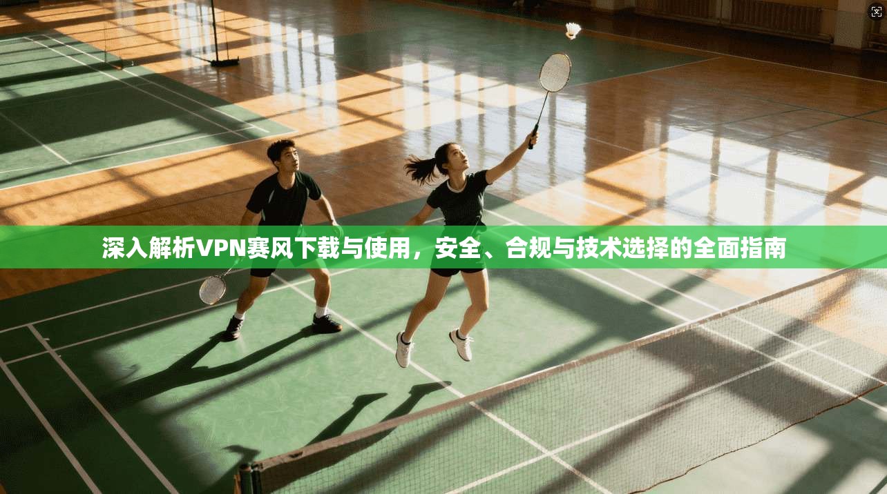 深入解析VPN赛风下载与使用，安全、合规与技术选择的全面指南