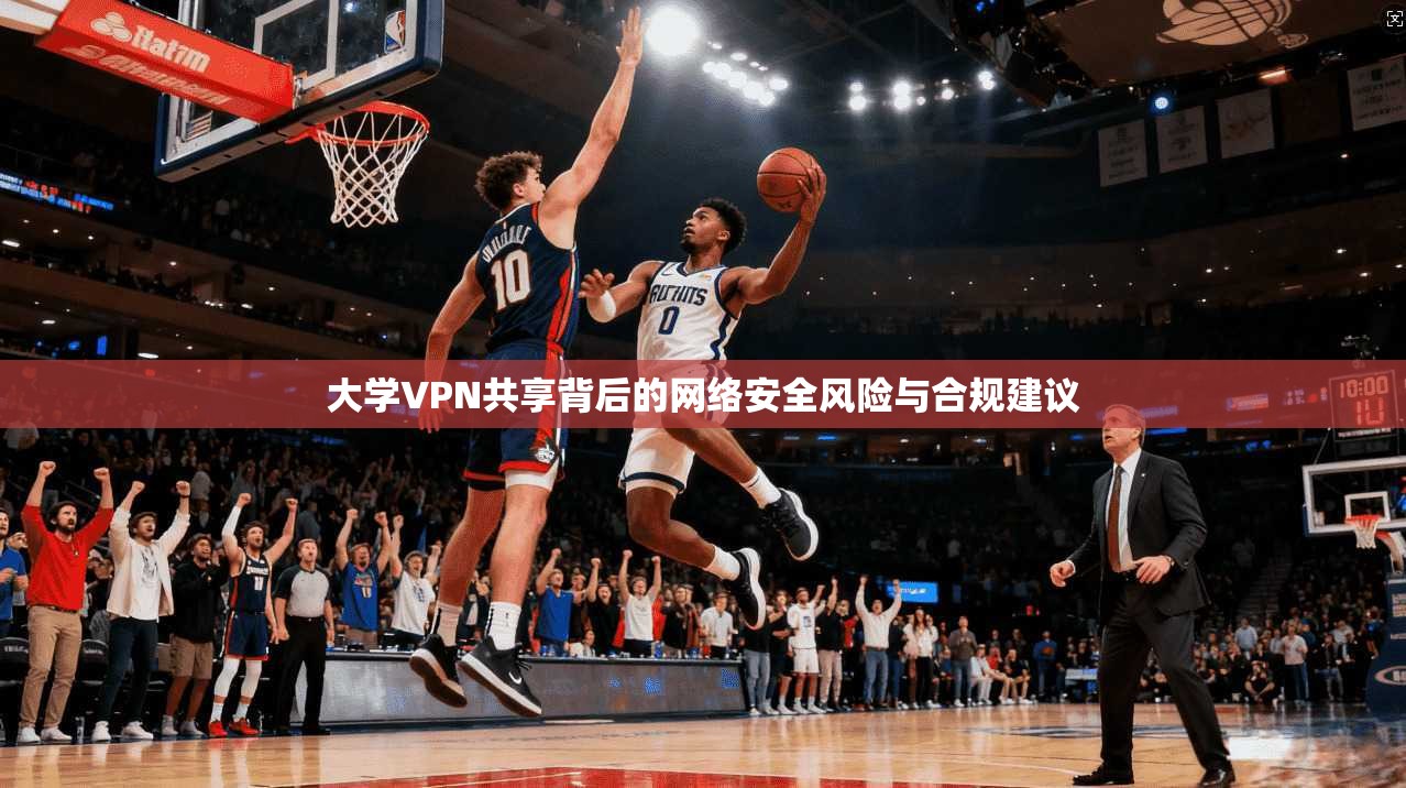 大学VPN共享背后的网络安全风险与合规建议