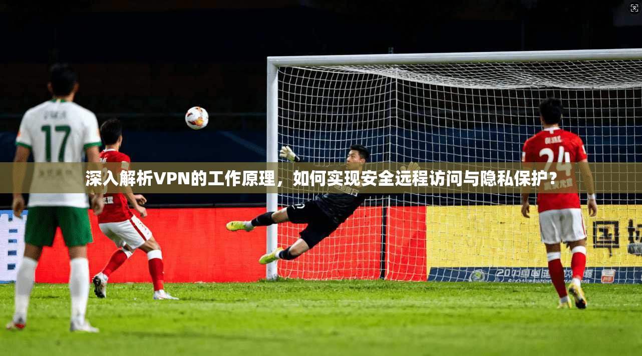 深入解析VPN的工作原理，如何实现安全远程访问与隐私保护？