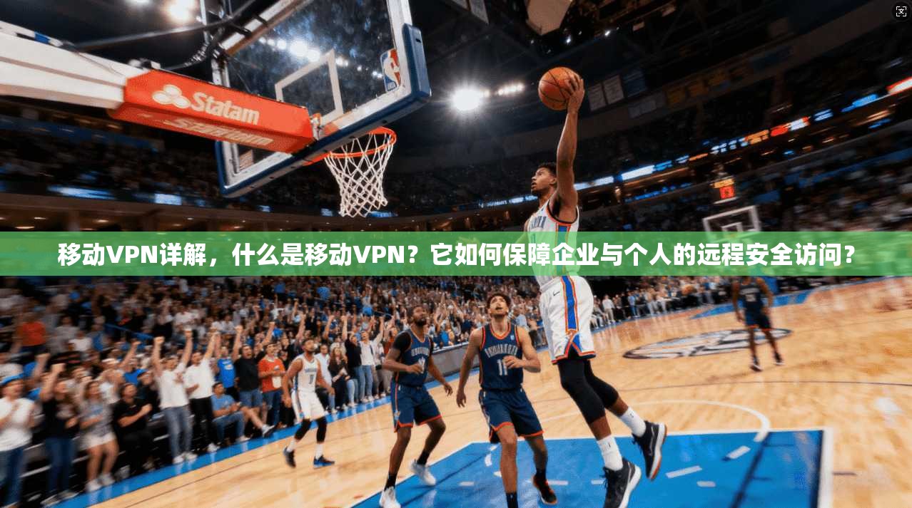 移动VPN详解，什么是移动VPN？它如何保障企业与个人的远程安全访问？