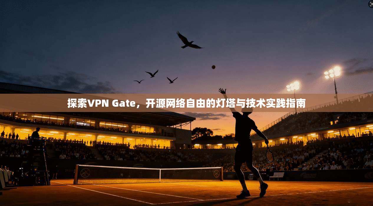 探索VPN Gate，开源网络自由的灯塔与技术实践指南