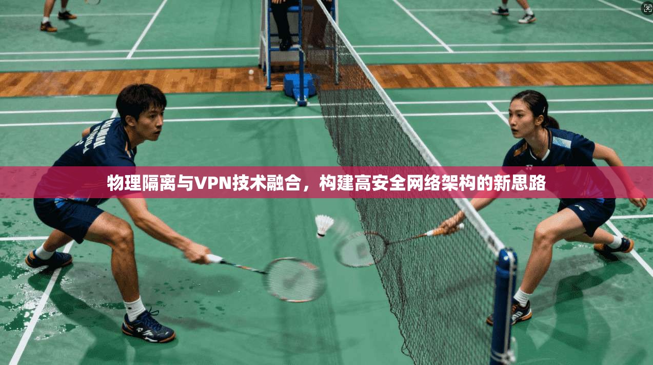 物理隔离与VPN技术融合，构建高安全网络架构的新思路