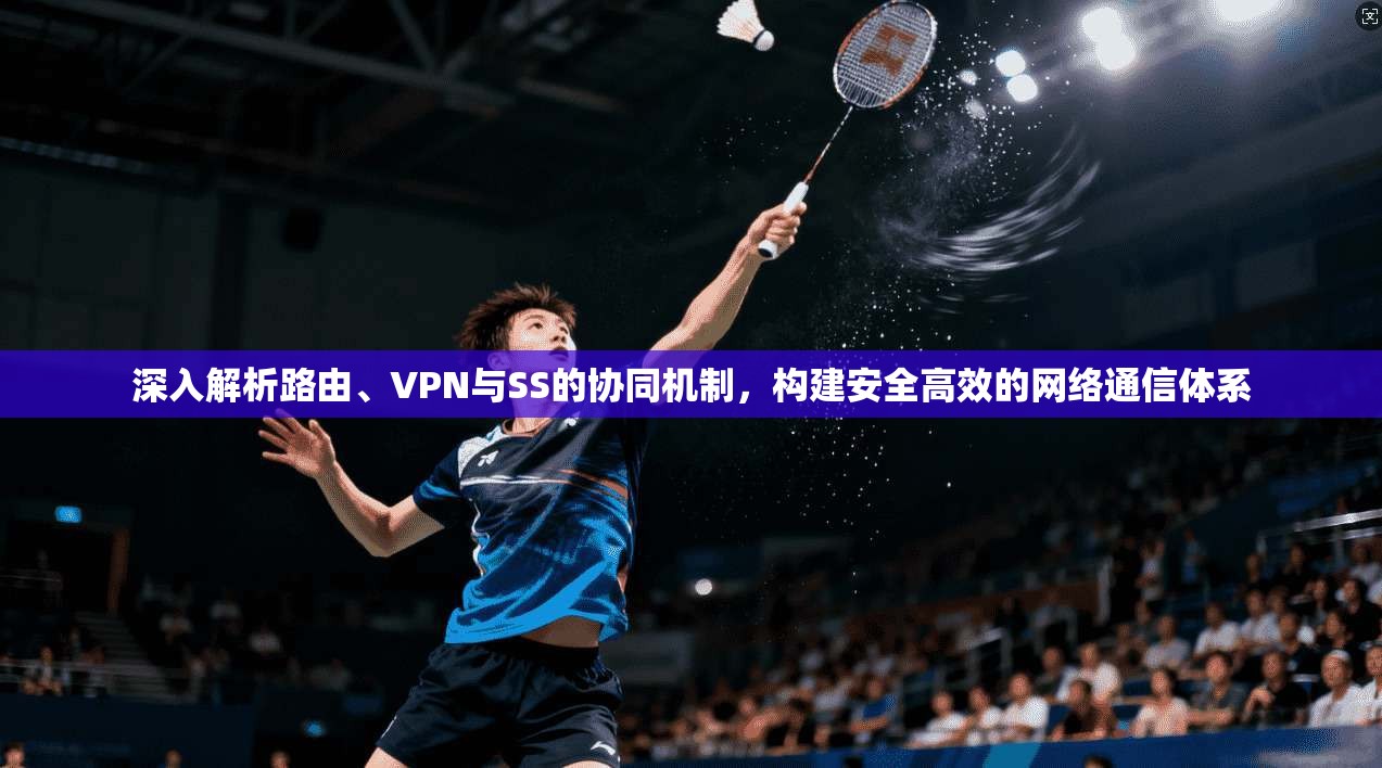 深入解析路由、VPN与SS的协同机制，构建安全高效的网络通信体系