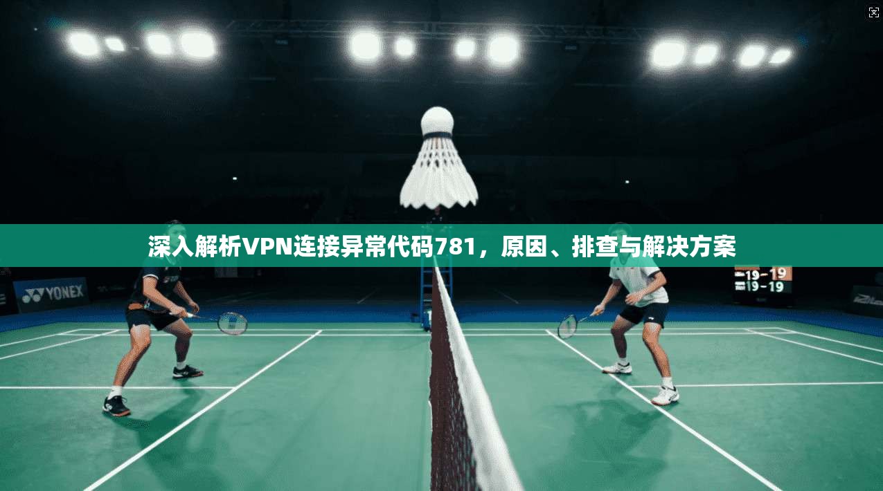 深入解析VPN连接异常代码781，原因、排查与解决方案
