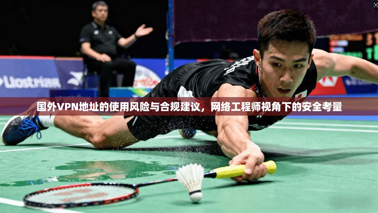 国外VPN地址的使用风险与合规建议，网络工程师视角下的安全考量