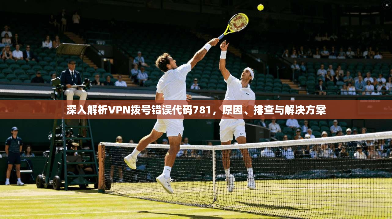 深入解析VPN拨号错误代码781，原因、排查与解决方案