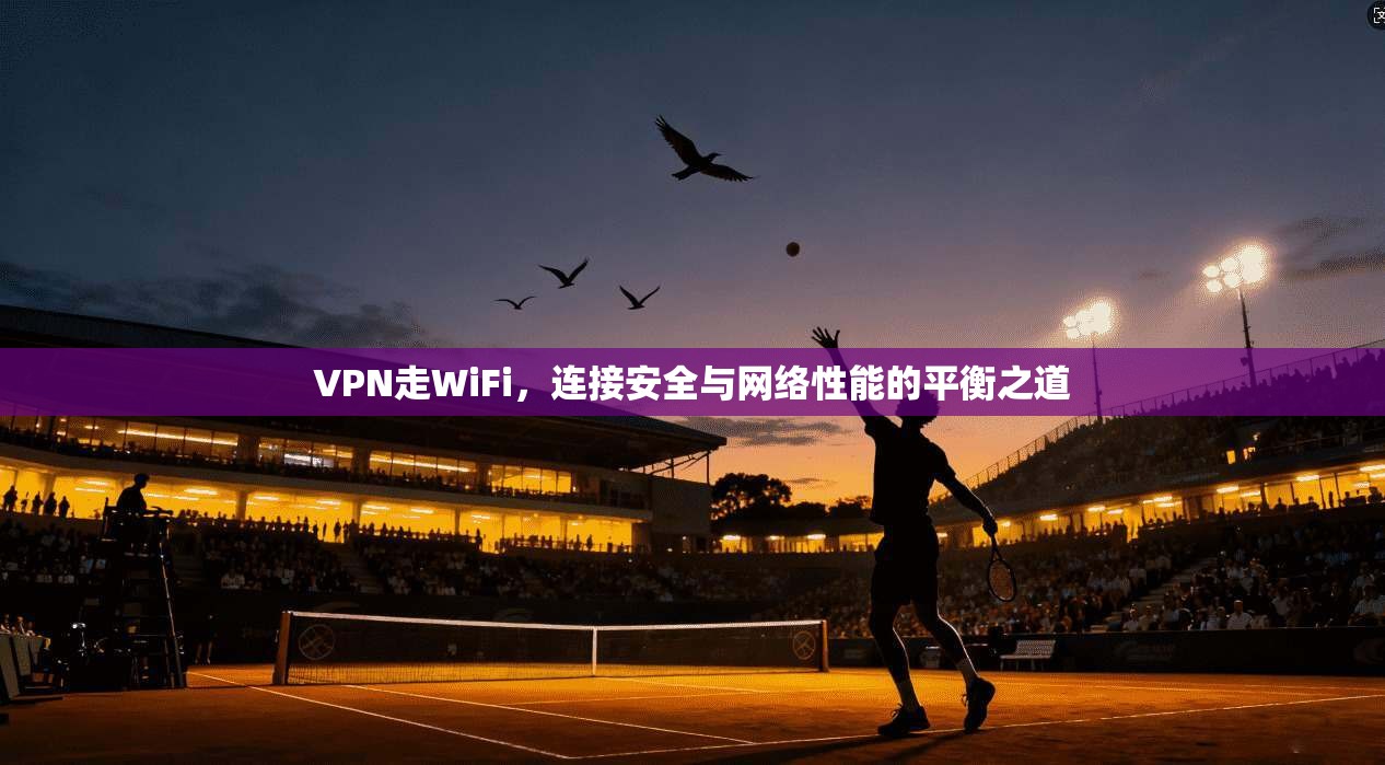 VPN走WiFi，连接安全与网络性能的平衡之道
