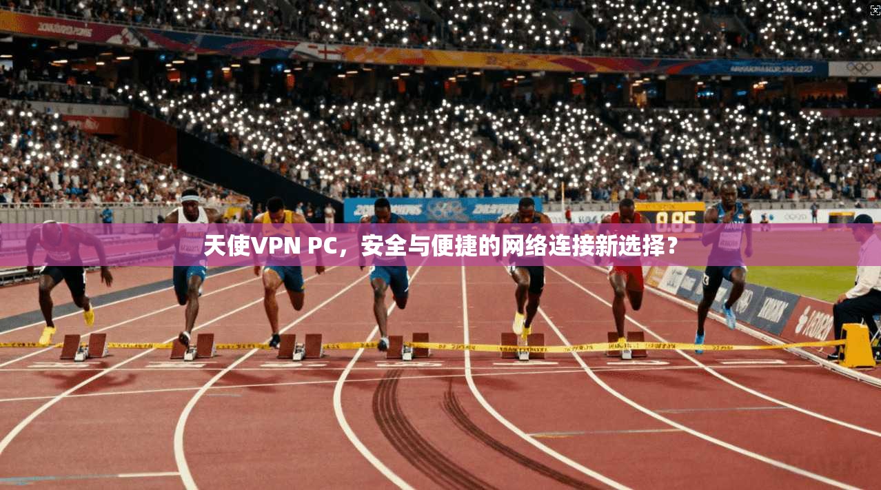 天使VPN PC，安全与便捷的网络连接新选择？