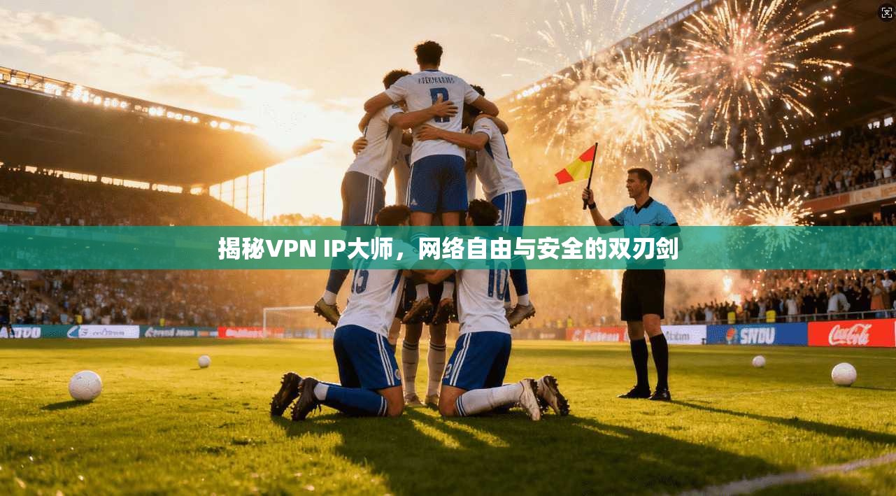 揭秘VPN IP大师，网络自由与安全的双刃剑