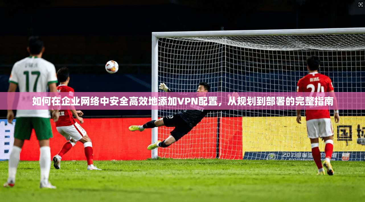 如何在企业网络中安全高效地添加VPN配置，从规划到部署的完整指南