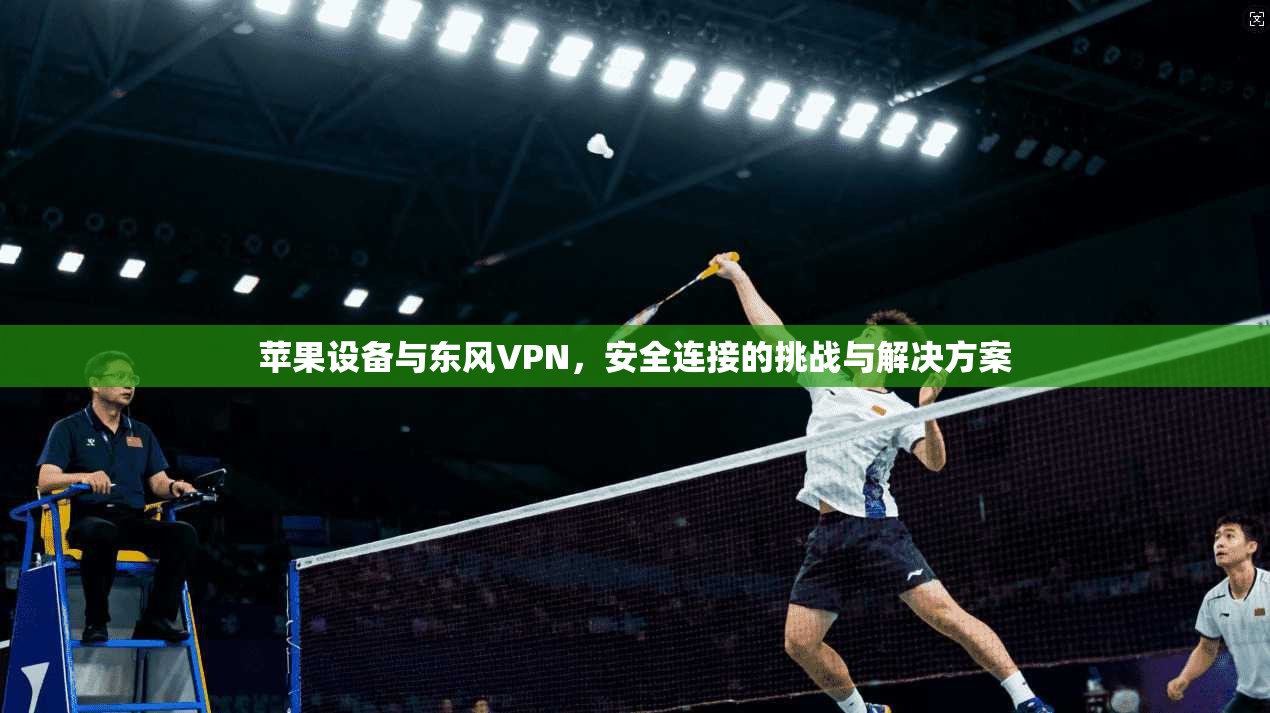 苹果设备与东风VPN，安全连接的挑战与解决方案