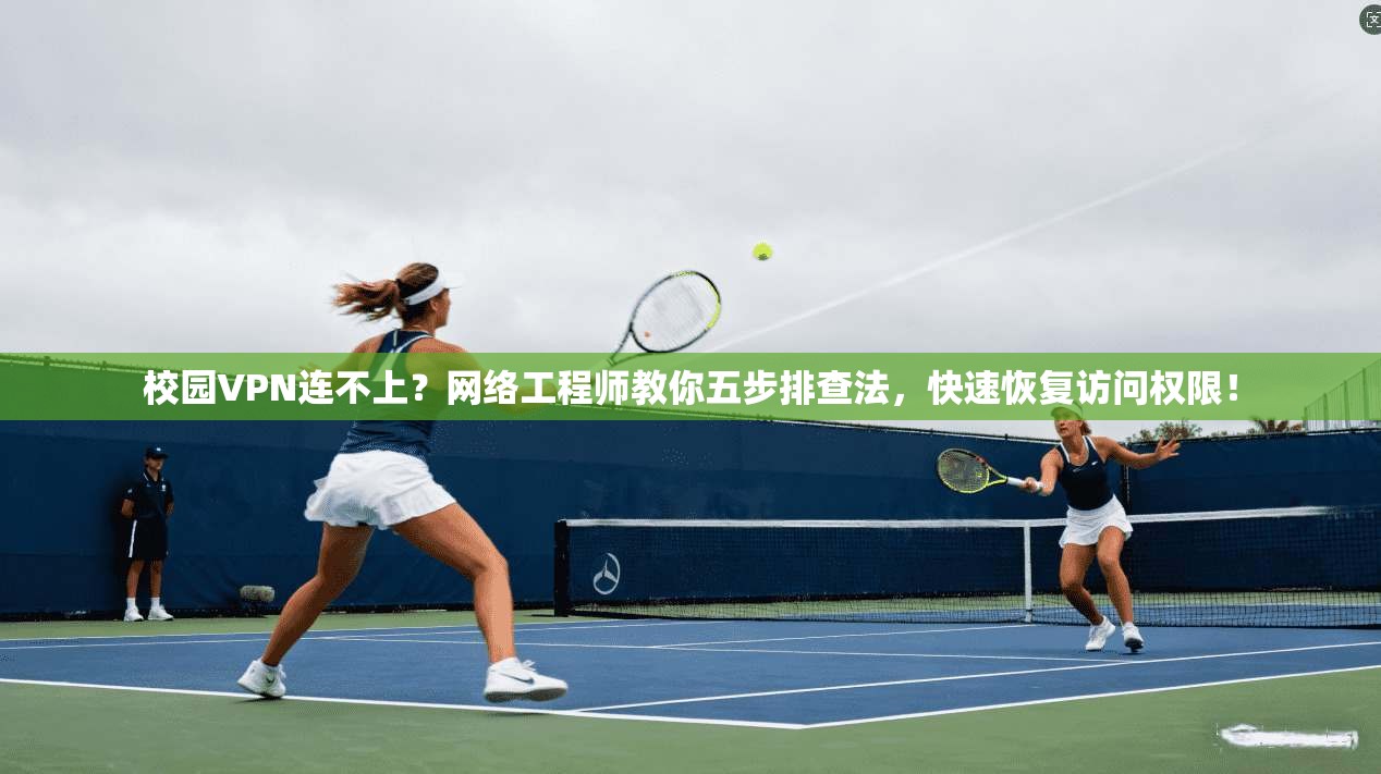 校园VPN连不上？网络工程师教你五步排查法，快速恢复访问权限！