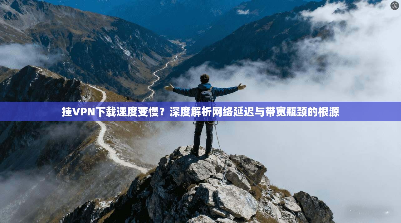 挂VPN下载速度变慢？深度解析网络延迟与带宽瓶颈的根源