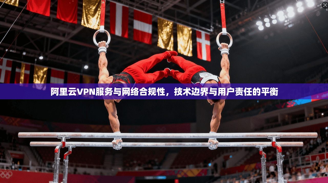 阿里云VPN服务与网络合规性，技术边界与用户责任的平衡