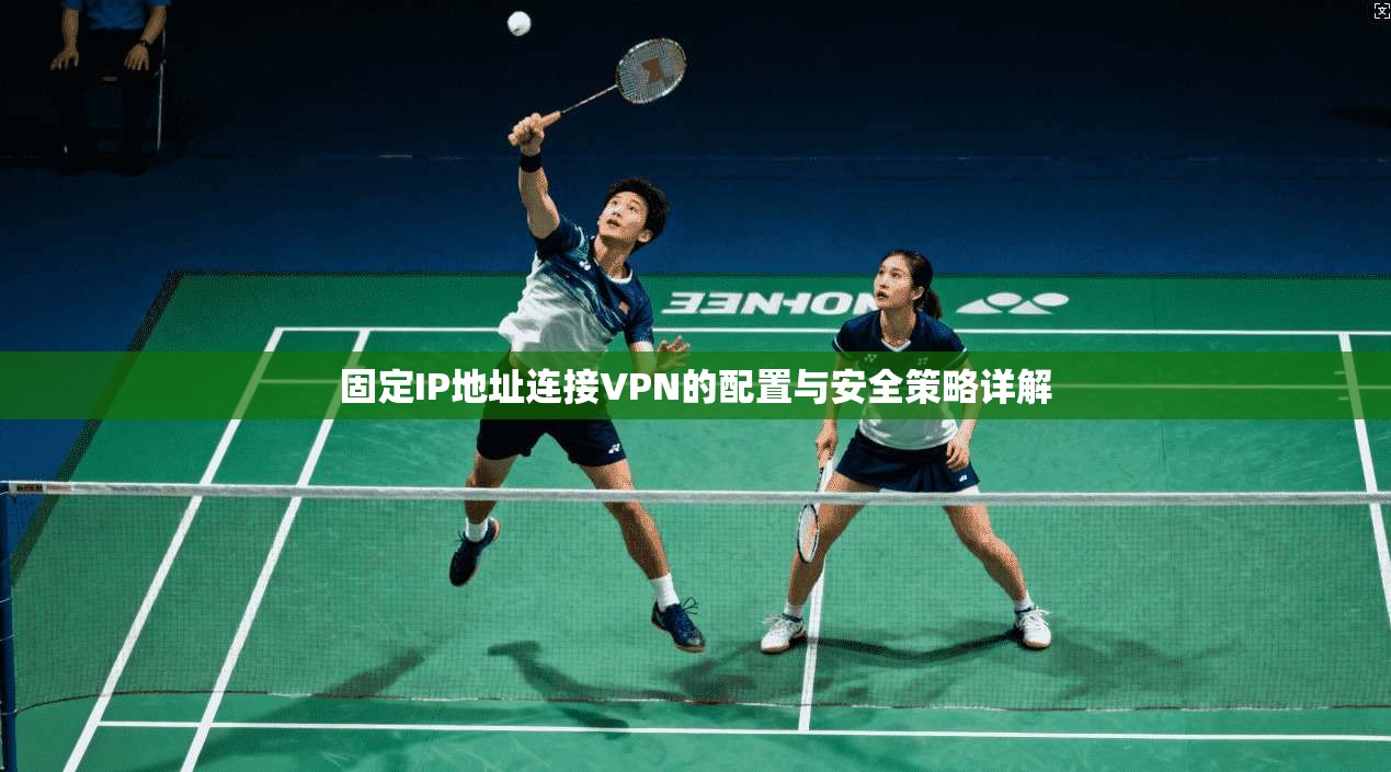 固定IP地址连接VPN的配置与安全策略详解