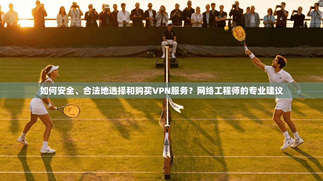 如何安全、合法地选择和购买VPN服务？网络工程师的专业建议