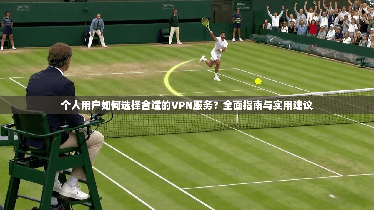 个人用户如何选择合适的VPN服务？全面指南与实用建议