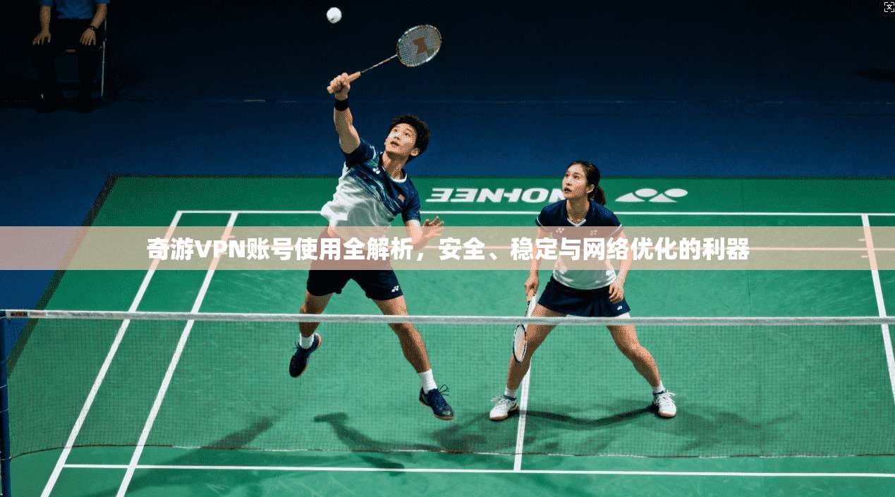 奇游VPN账号使用全解析，安全、稳定与网络优化的利器