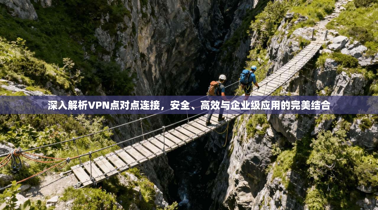 深入解析VPN点对点连接，安全、高效与企业级应用的完美结合