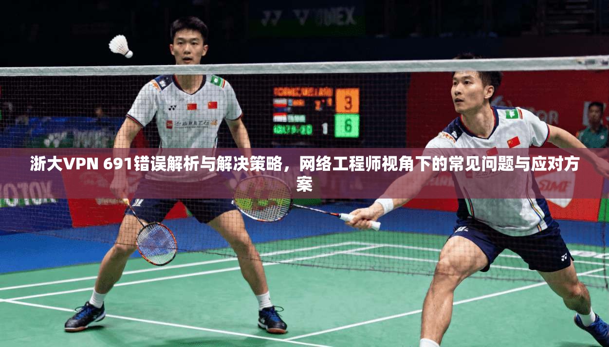 浙大VPN 691错误解析与解决策略，网络工程师视角下的常见问题与应对方案