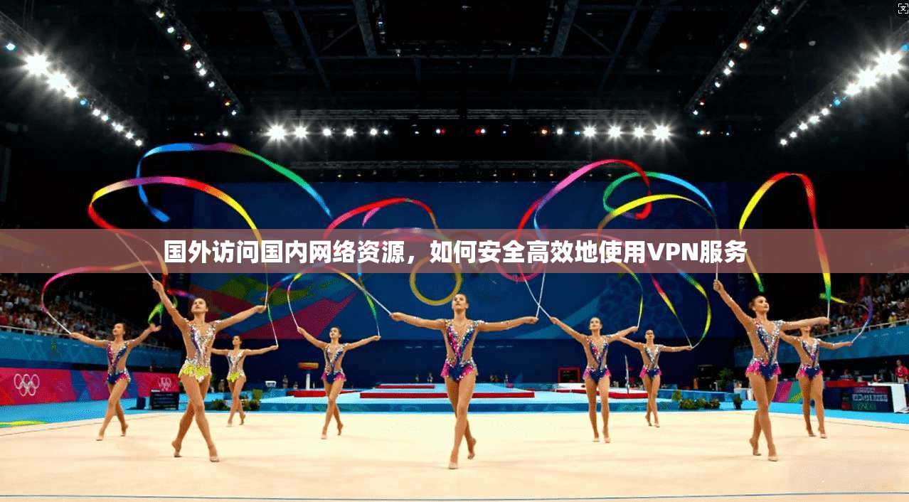 国外访问国内网络资源，如何安全高效地使用VPN服务