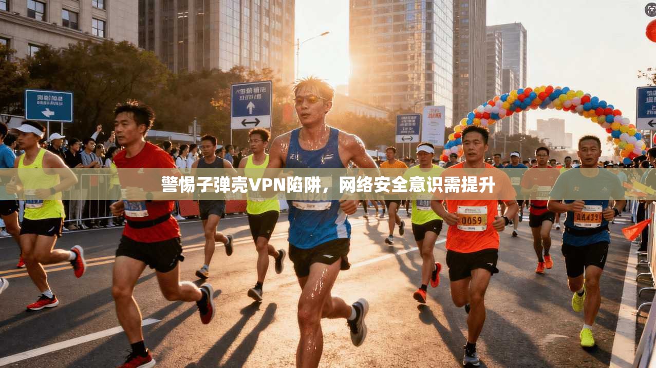 警惕子弹壳VPN陷阱，网络安全意识需提升