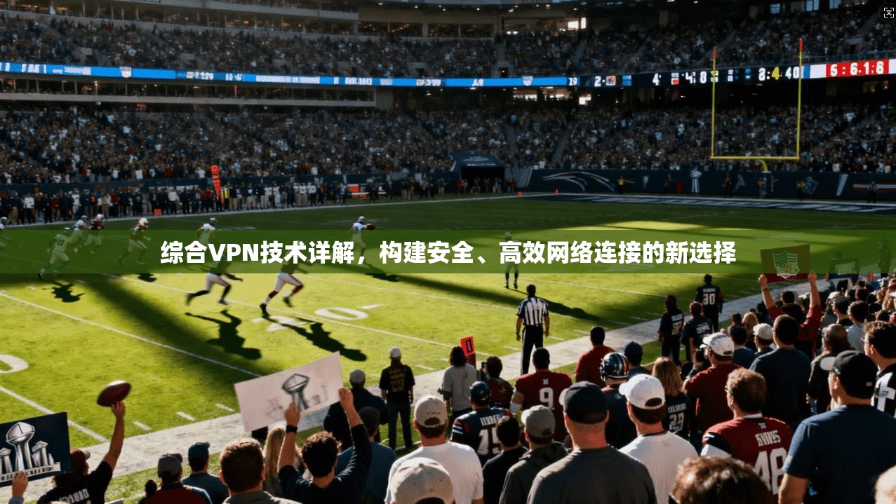综合VPN技术详解，构建安全、高效网络连接的新选择