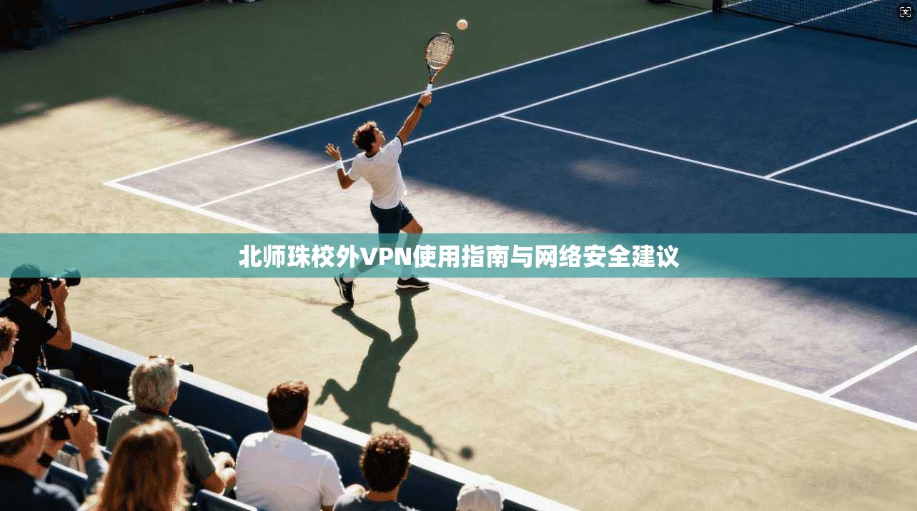 北师珠校外VPN使用指南与网络安全建议