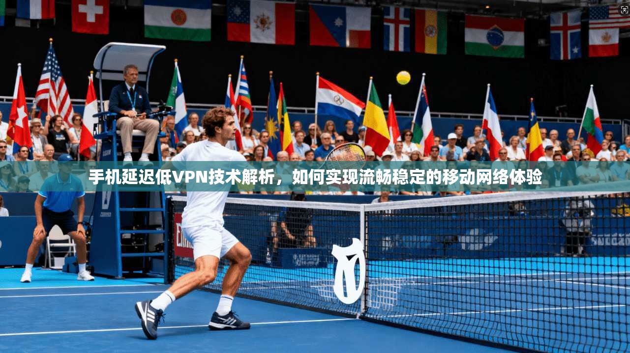 手机延迟低VPN技术解析，如何实现流畅稳定的移动网络体验