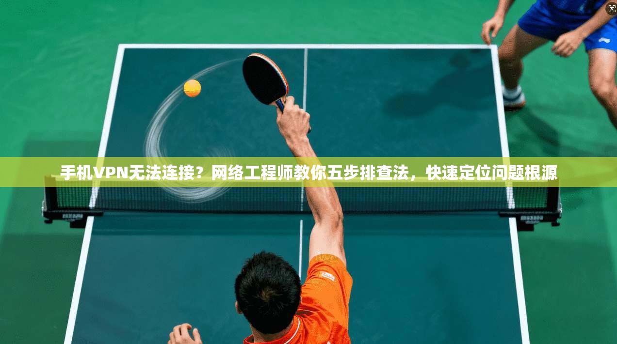 手机VPN无法连接？网络工程师教你五步排查法，快速定位问题根源