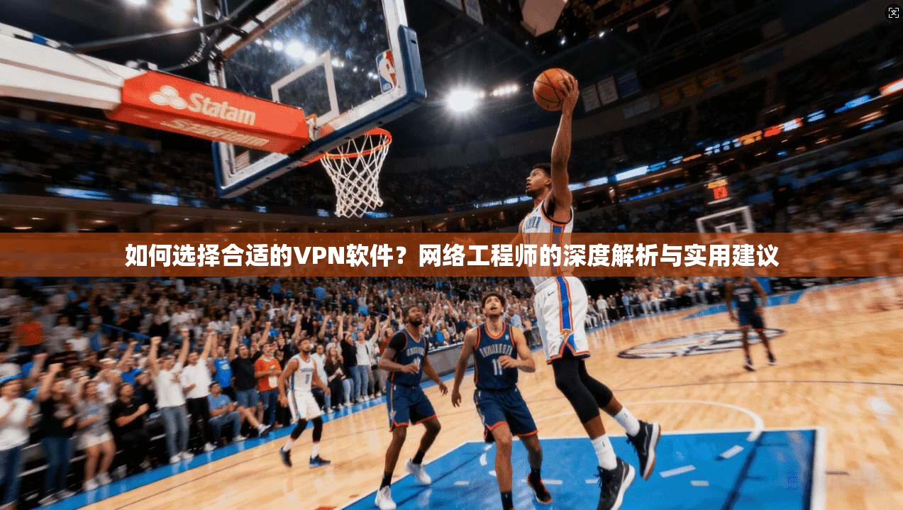 如何选择合适的VPN软件？网络工程师的深度解析与实用建议