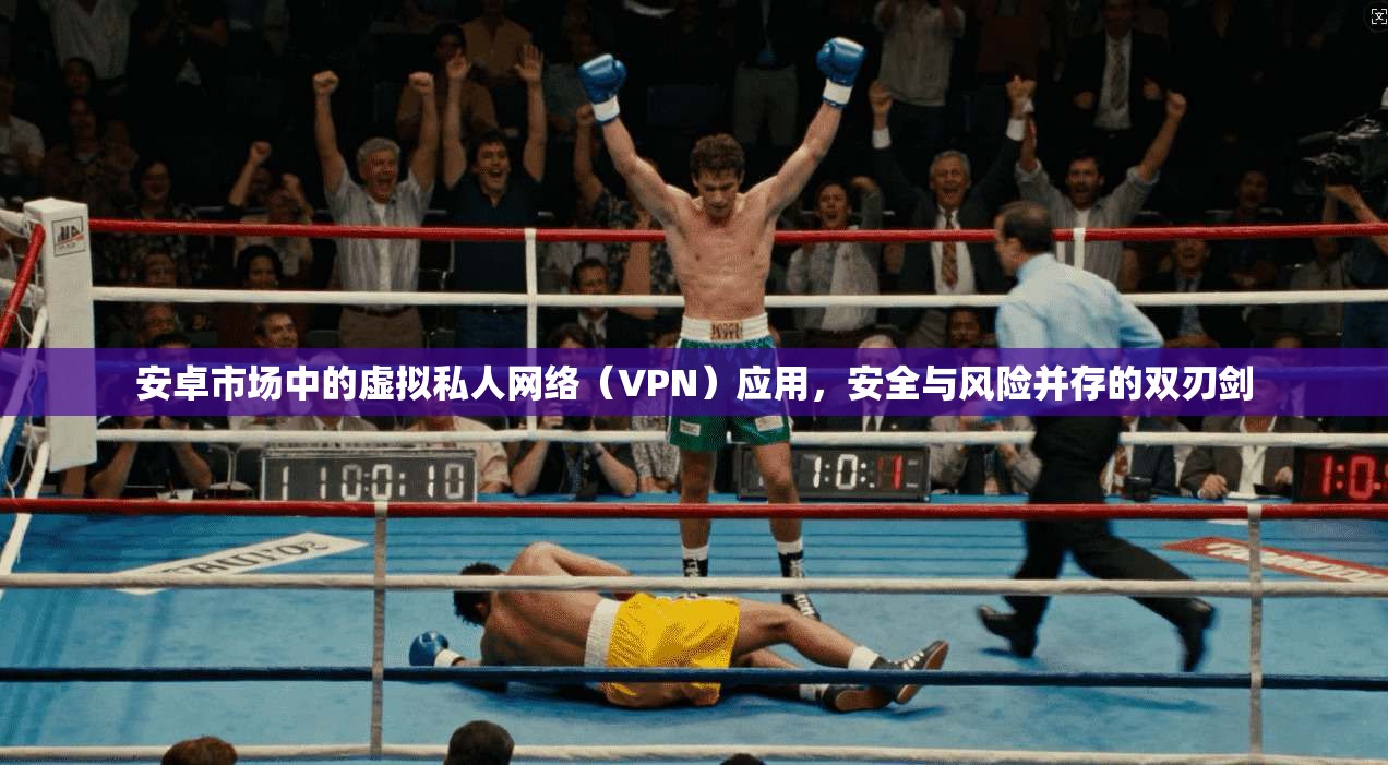 安卓市场中的虚拟私人网络（VPN）应用，安全与风险并存的双刃剑