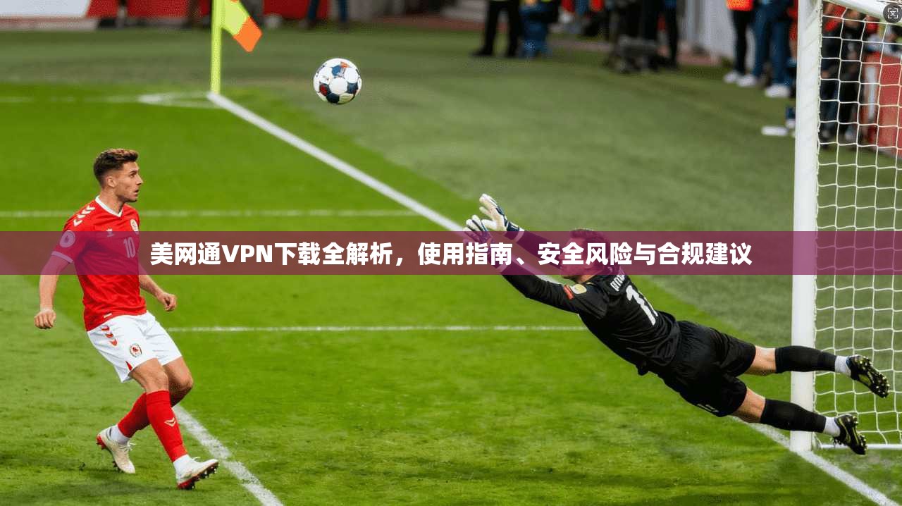 美网通VPN下载全解析，使用指南、安全风险与合规建议