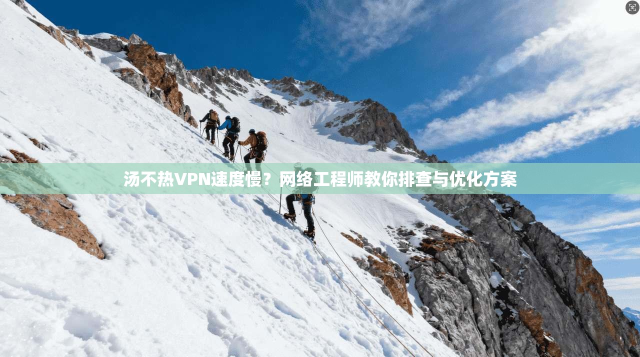 汤不热VPN速度慢？网络工程师教你排查与优化方案