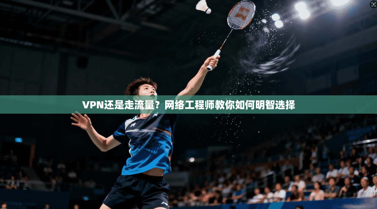 VPN还是走流量？网络工程师教你如何明智选择