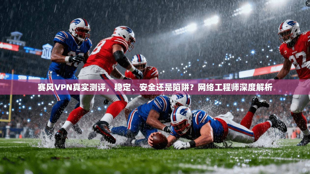 赛风VPN真实测评，稳定、安全还是陷阱？网络工程师深度解析