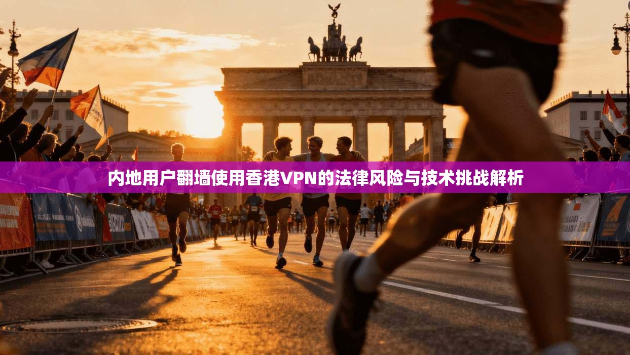内地用户翻墙使用香港VPN的法律风险与技术挑战解析