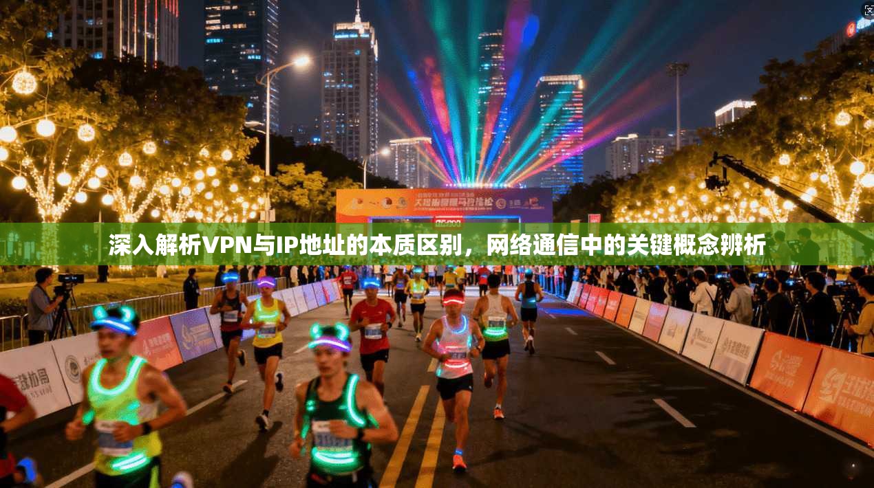 深入解析VPN与IP地址的本质区别，网络通信中的关键概念辨析