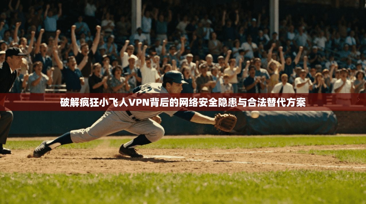 破解疯狂小飞人VPN背后的网络安全隐患与合法替代方案