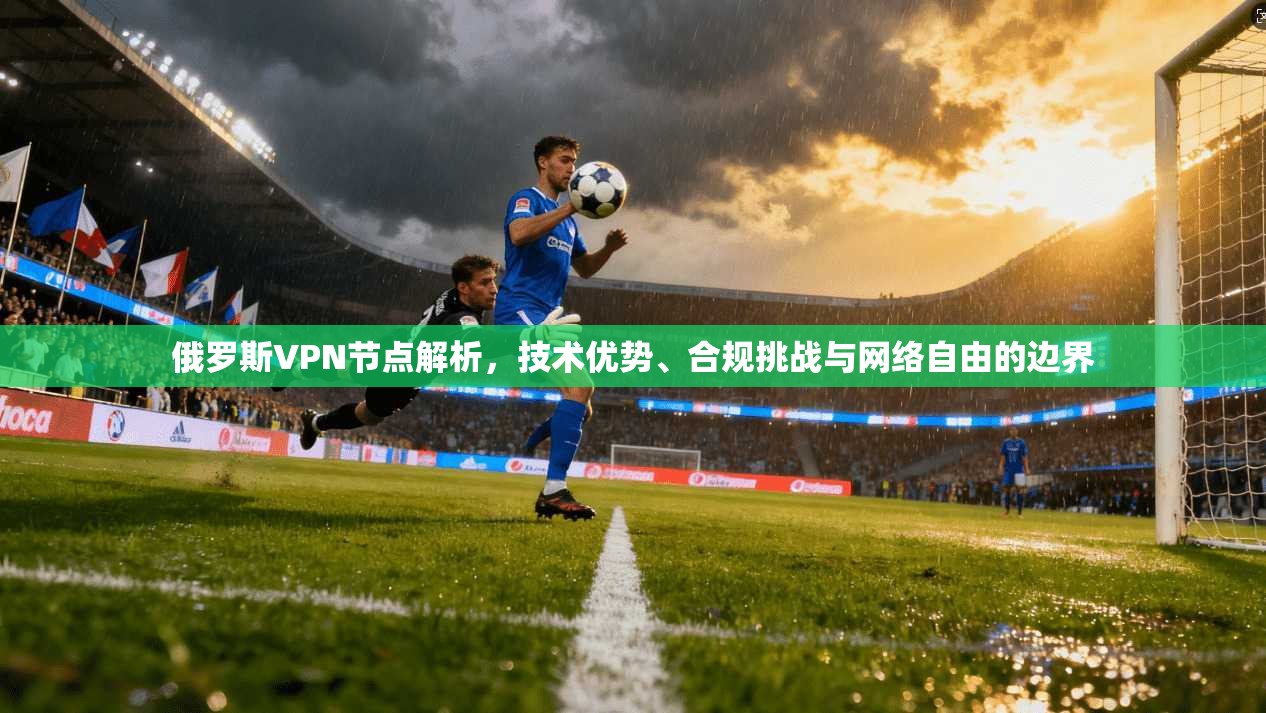 俄罗斯VPN节点解析，技术优势、合规挑战与网络自由的边界