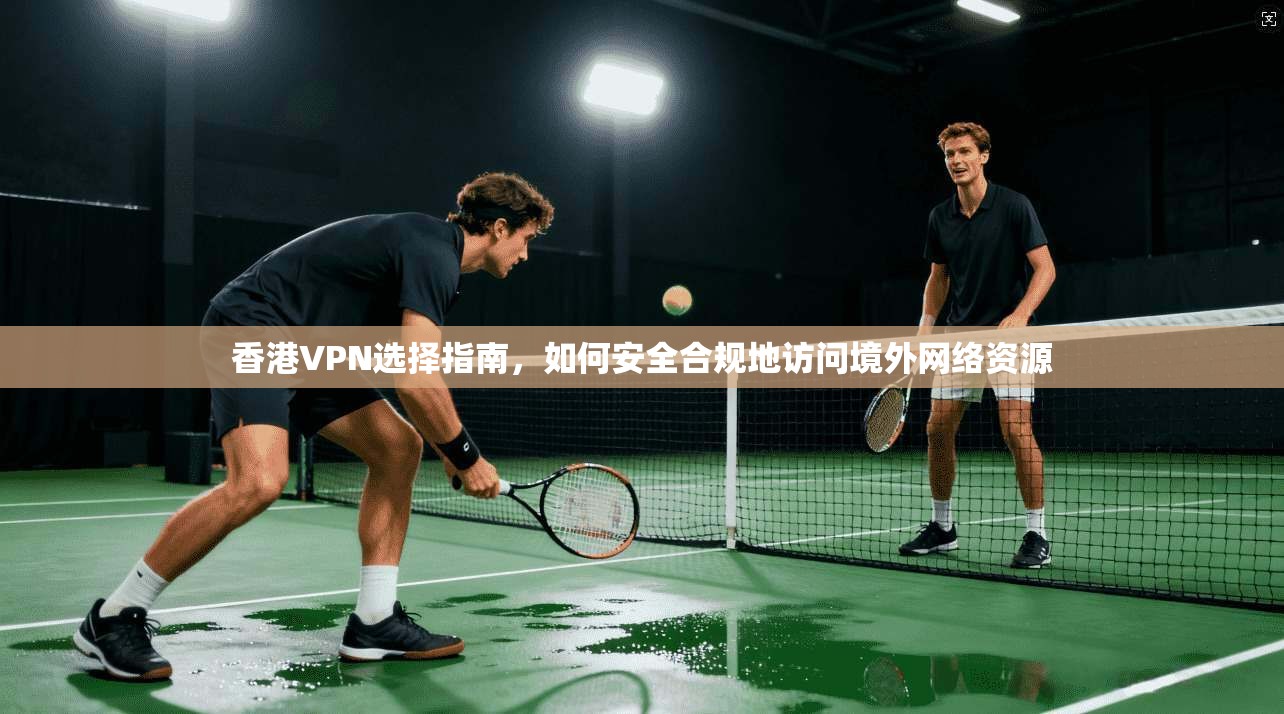 香港VPN选择指南，如何安全合规地访问境外网络资源