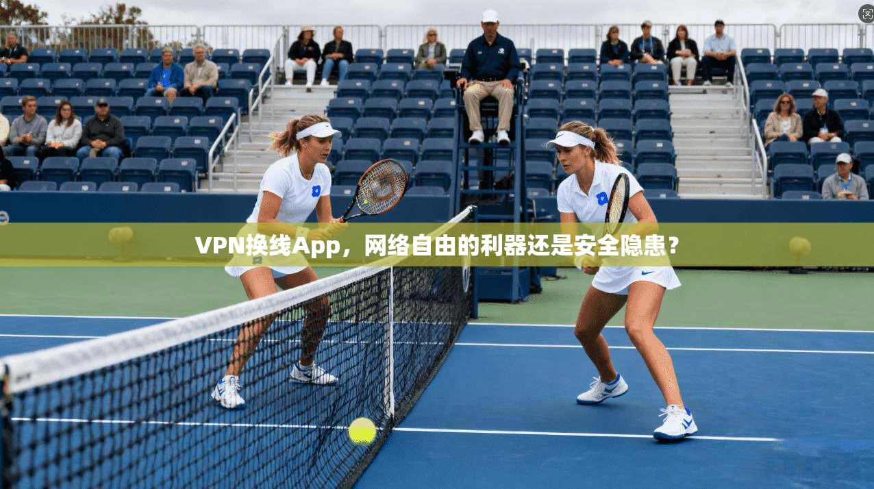 VPN换线App，网络自由的利器还是安全隐患？